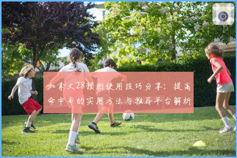 加拿大28预测使用技巧分享：提高命中率的实用方法与推荐平台解析