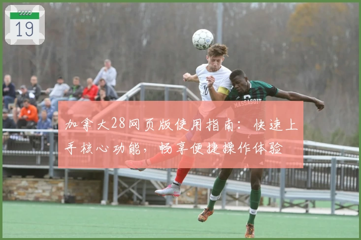 加拿大28网页版使用指南：快速上手核心功能，畅享便捷操作体验