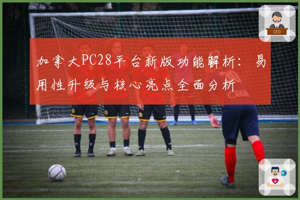 加拿大PC28平台新版功能解析：易用性升级与核心亮点全面分析