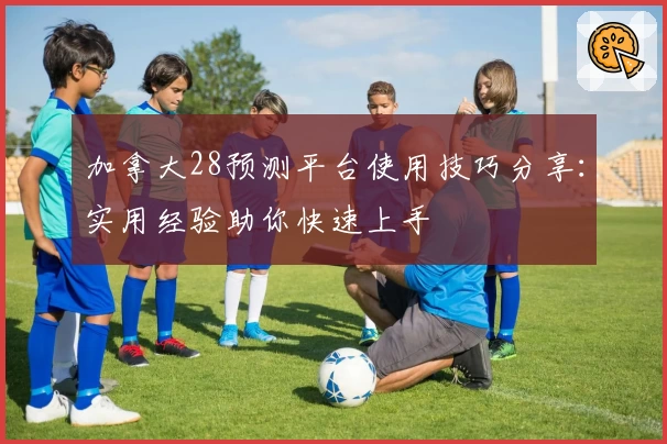 加拿大28预测平台使用技巧分享：实用经验助你快速上手