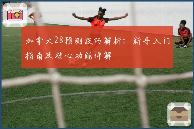 加拿大28预测技巧解析：新手入门指南及核心功能详解