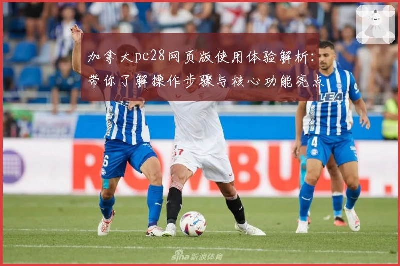 加拿大pc28网页版使用体验解析:带你了解操作步骤与核心功能亮点