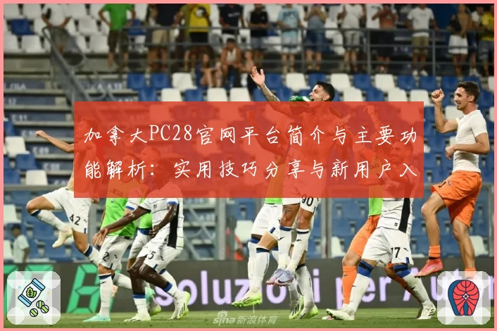 加拿大PC28官网平台简介与主要功能解析：实用技巧分享与新用户入门指南