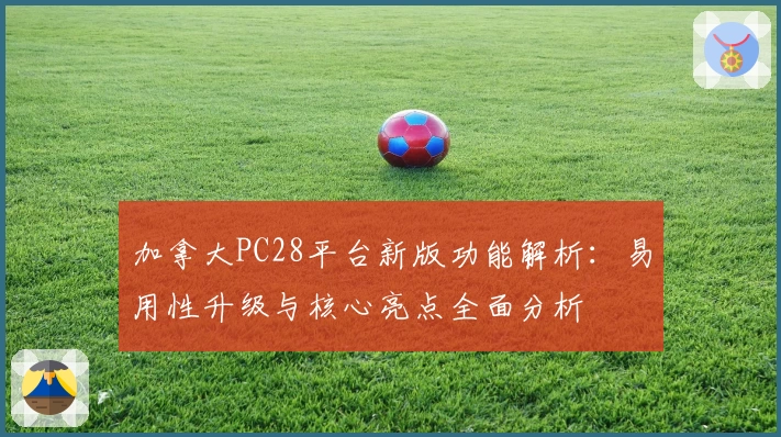 加拿大PC28平台新版功能解析：易用性升级与核心亮点全面分析