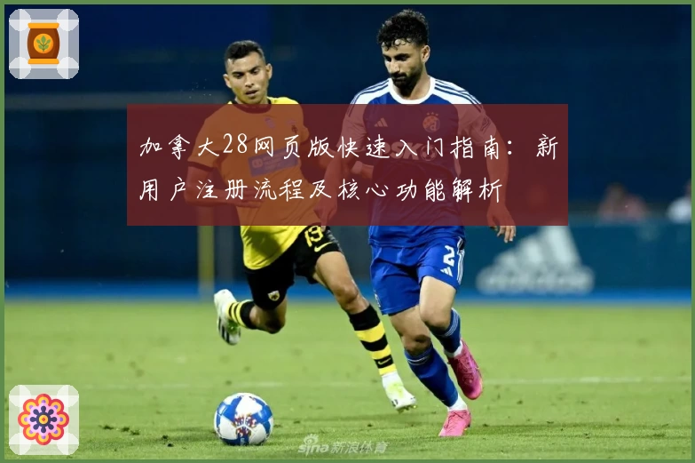 加拿大28网页版快速入门指南：新用户注册流程及核心功能解析