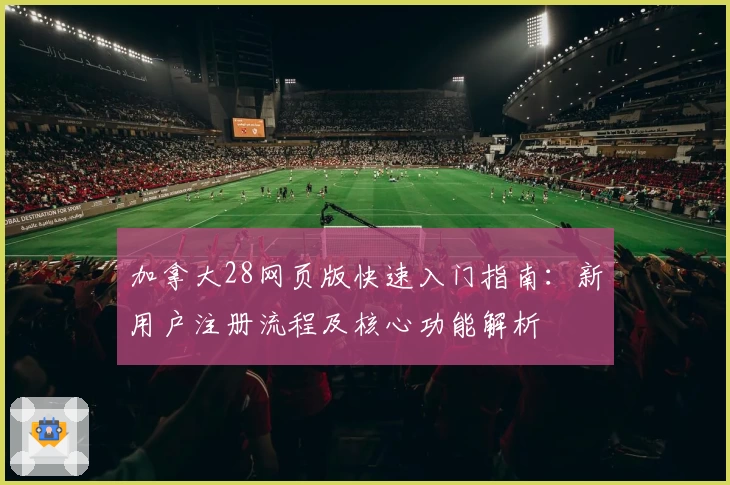 加拿大28网页版快速入门指南：新用户注册流程及核心功能解析