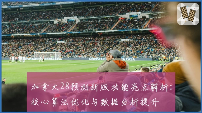 加拿大28预测新版功能亮点解析：核心算法优化与数据分析提升
