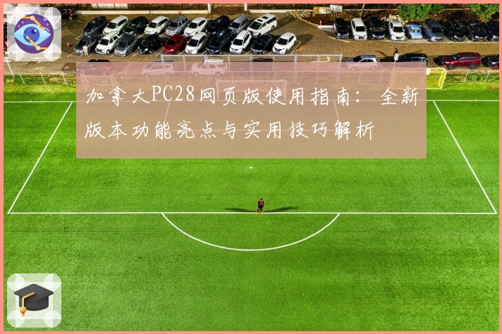 加拿大PC28网页版使用指南:全新版本功能亮点与实用技巧解析