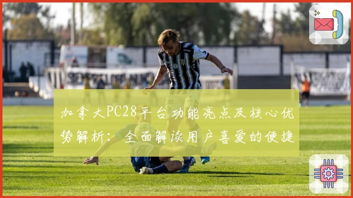加拿大PC28平台功能亮点及核心优势解析：全面解读用户喜爱的便捷特性