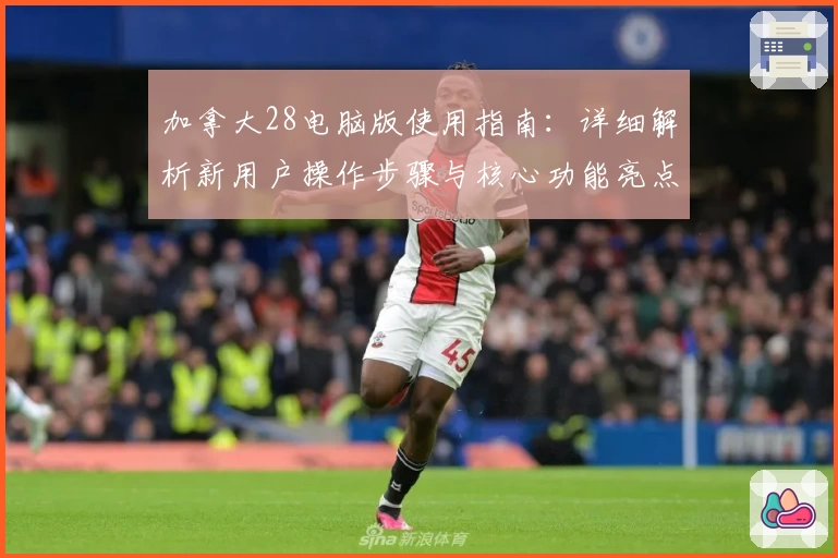 加拿大28电脑版使用指南:详细解析新用户操作步骤与核心功能亮点