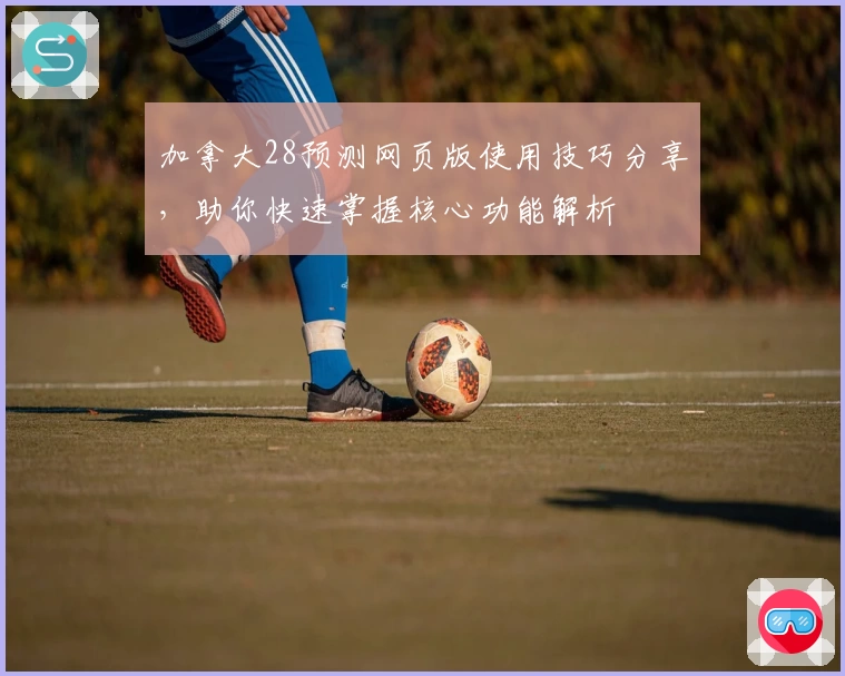 加拿大28预测网页版使用技巧分享，助你快速掌握核心功能解析