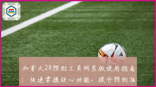 加拿大28预测工具网页版使用指南:快速掌握核心功能,提升预测准确度