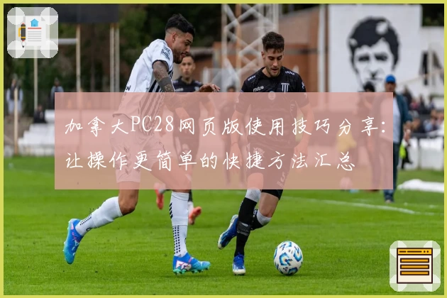 加拿大PC28网页版使用技巧分享：让操作更简单的快捷方法汇总