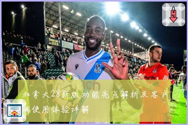 加拿大28新版功能亮点解析及客户端使用体验详解