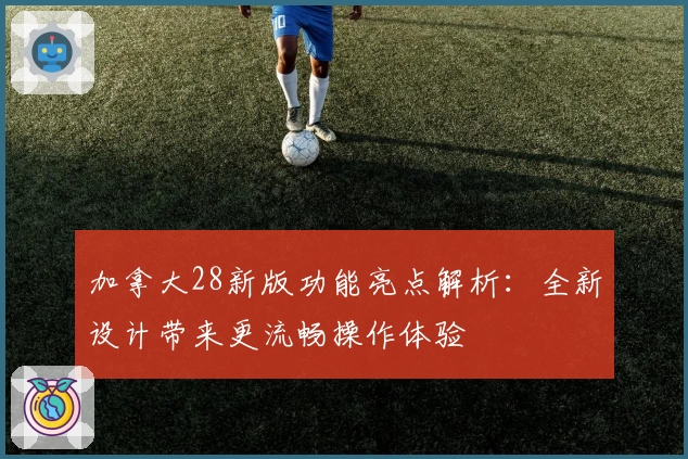 加拿大28新版功能亮点解析：全新设计带来更流畅操作体验