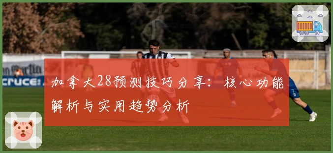 加拿大28预测技巧分享:核心功能解析与实用趋势分析
