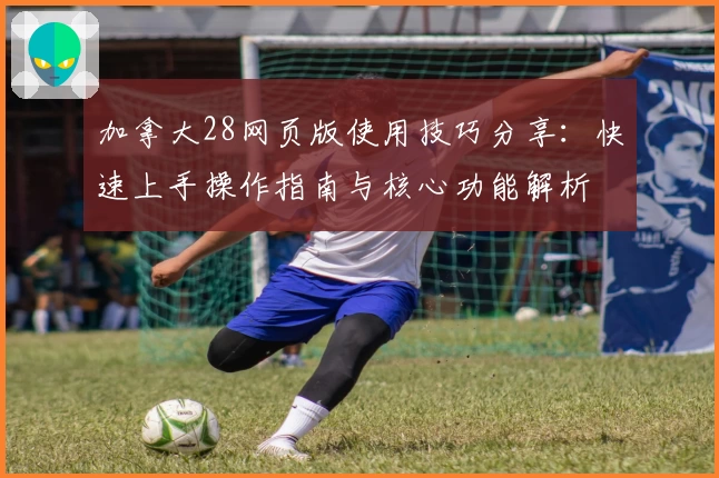 加拿大28网页版使用技巧分享：快速上手操作指南与核心功能解析