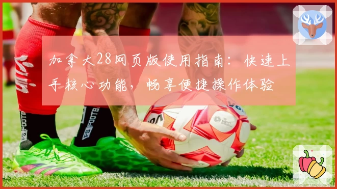 加拿大28网页版使用指南：快速上手核心功能，畅享便捷操作体验