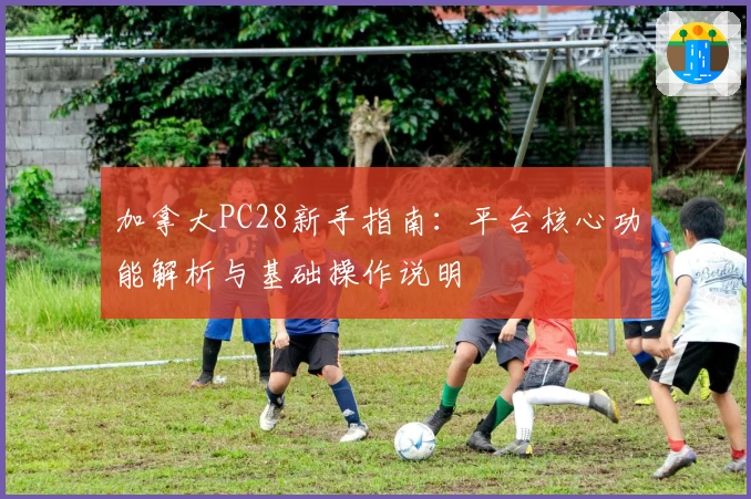 加拿大PC28新手指南:平台核心功能解析与基础操作说明