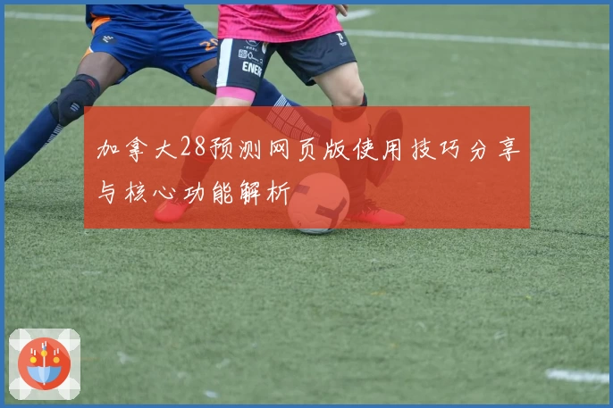 加拿大28预测网页版使用技巧分享与核心功能解析